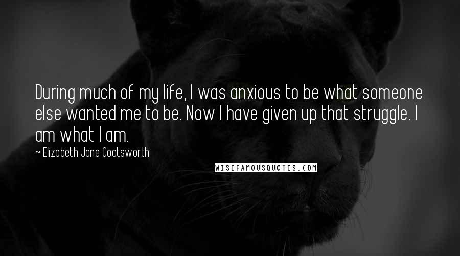 Elizabeth Jane Coatsworth Quotes: During much of my life, I was anxious to be what someone else wanted me to be. Now I have given up that struggle. I am what I am.