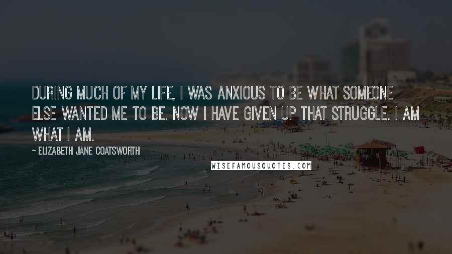 Elizabeth Jane Coatsworth Quotes: During much of my life, I was anxious to be what someone else wanted me to be. Now I have given up that struggle. I am what I am.