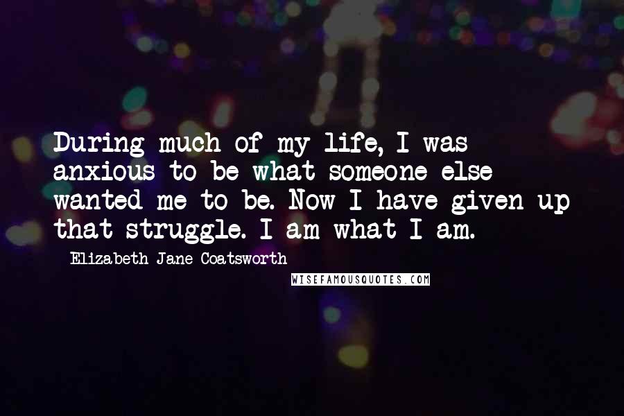 Elizabeth Jane Coatsworth Quotes: During much of my life, I was anxious to be what someone else wanted me to be. Now I have given up that struggle. I am what I am.