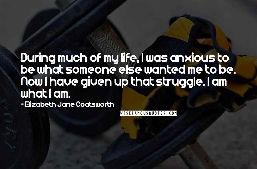 Elizabeth Jane Coatsworth Quotes: During much of my life, I was anxious to be what someone else wanted me to be. Now I have given up that struggle. I am what I am.