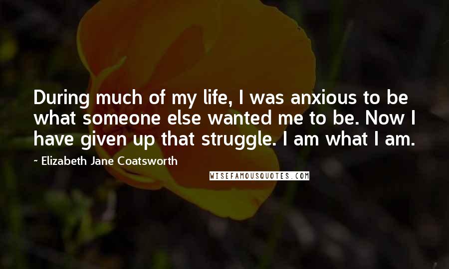 Elizabeth Jane Coatsworth Quotes: During much of my life, I was anxious to be what someone else wanted me to be. Now I have given up that struggle. I am what I am.