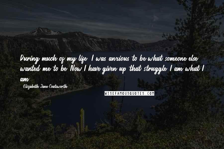 Elizabeth Jane Coatsworth Quotes: During much of my life, I was anxious to be what someone else wanted me to be. Now I have given up that struggle. I am what I am.