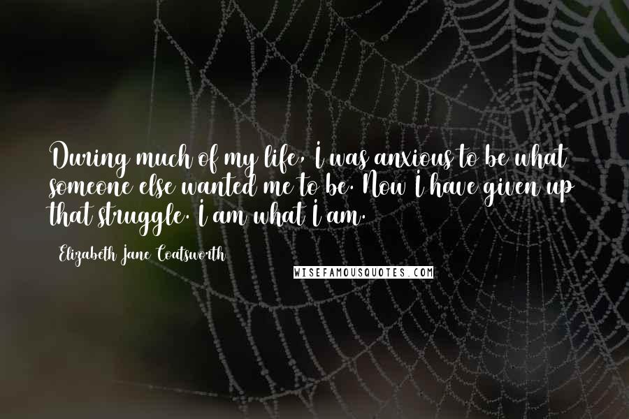 Elizabeth Jane Coatsworth Quotes: During much of my life, I was anxious to be what someone else wanted me to be. Now I have given up that struggle. I am what I am.