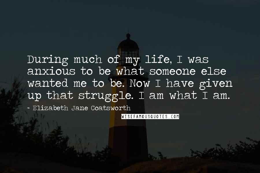 Elizabeth Jane Coatsworth Quotes: During much of my life, I was anxious to be what someone else wanted me to be. Now I have given up that struggle. I am what I am.