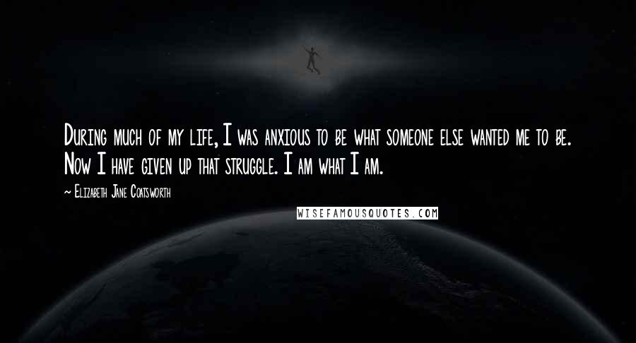 Elizabeth Jane Coatsworth Quotes: During much of my life, I was anxious to be what someone else wanted me to be. Now I have given up that struggle. I am what I am.