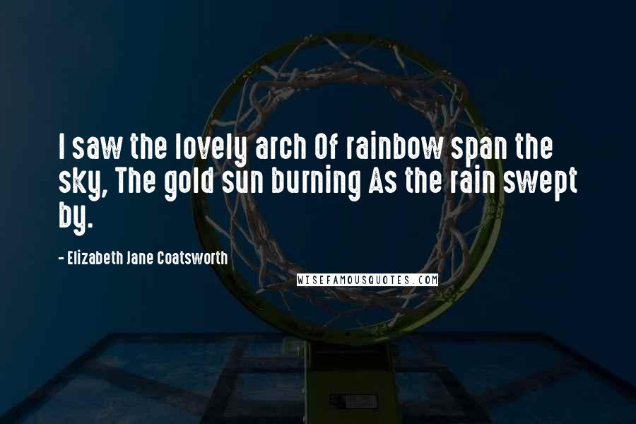 Elizabeth Jane Coatsworth Quotes: I saw the lovely arch Of rainbow span the sky, The gold sun burning As the rain swept by.