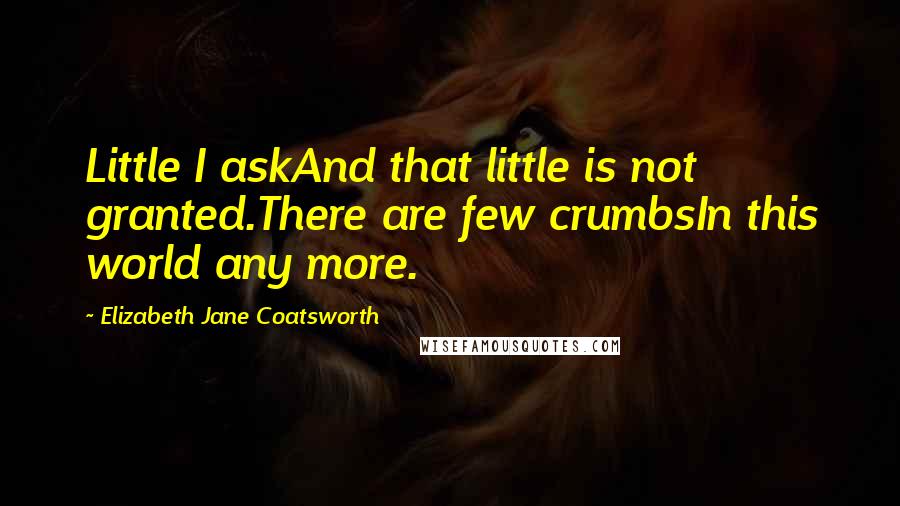 Elizabeth Jane Coatsworth Quotes: Little I askAnd that little is not granted.There are few crumbsIn this world any more.