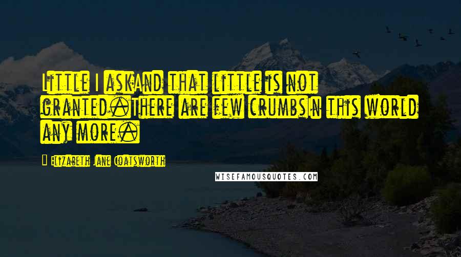 Elizabeth Jane Coatsworth Quotes: Little I askAnd that little is not granted.There are few crumbsIn this world any more.