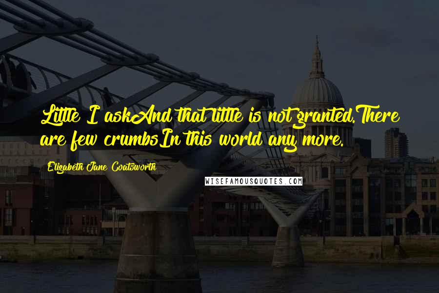 Elizabeth Jane Coatsworth Quotes: Little I askAnd that little is not granted.There are few crumbsIn this world any more.