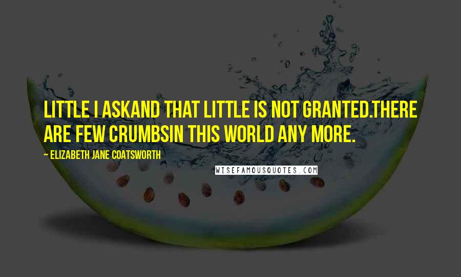 Elizabeth Jane Coatsworth Quotes: Little I askAnd that little is not granted.There are few crumbsIn this world any more.