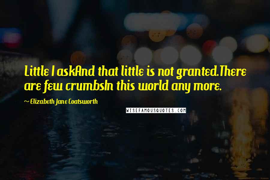 Elizabeth Jane Coatsworth Quotes: Little I askAnd that little is not granted.There are few crumbsIn this world any more.