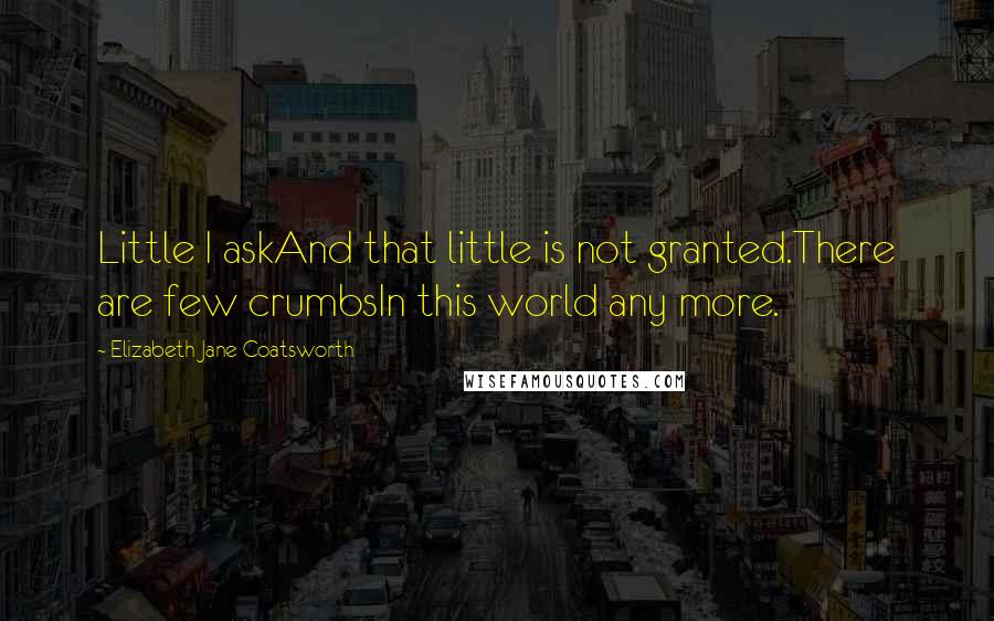 Elizabeth Jane Coatsworth Quotes: Little I askAnd that little is not granted.There are few crumbsIn this world any more.