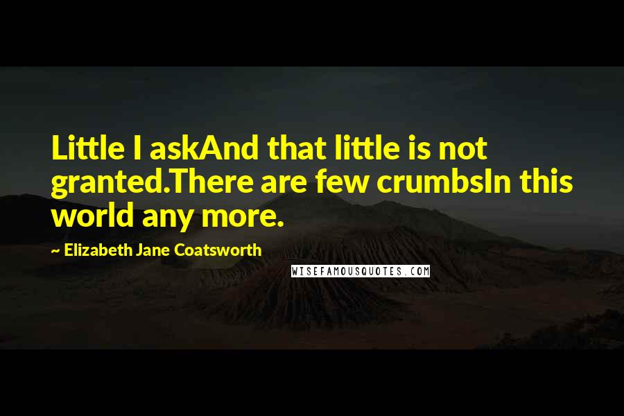 Elizabeth Jane Coatsworth Quotes: Little I askAnd that little is not granted.There are few crumbsIn this world any more.