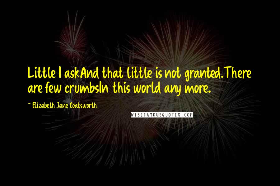 Elizabeth Jane Coatsworth Quotes: Little I askAnd that little is not granted.There are few crumbsIn this world any more.