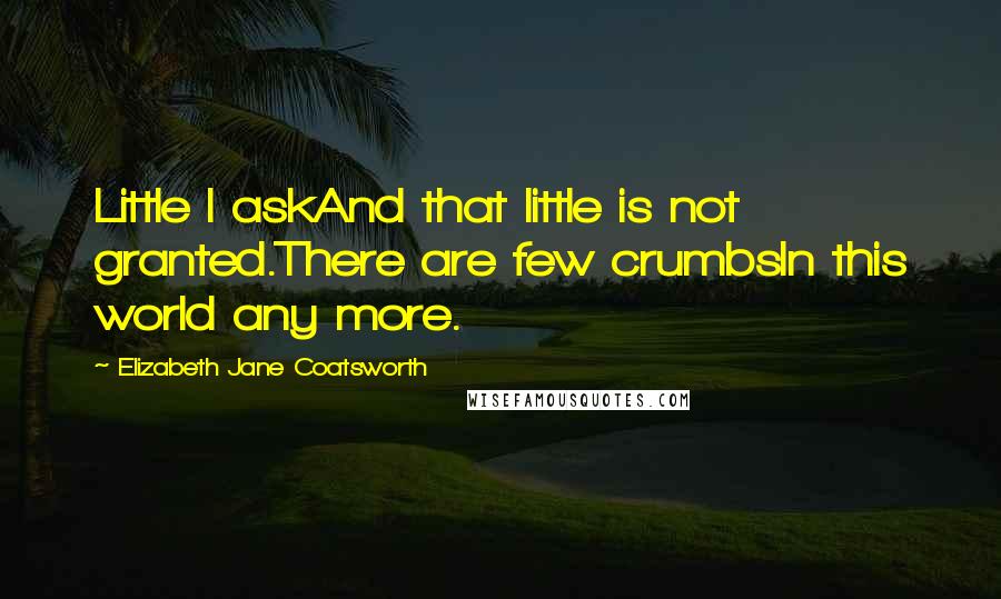 Elizabeth Jane Coatsworth Quotes: Little I askAnd that little is not granted.There are few crumbsIn this world any more.