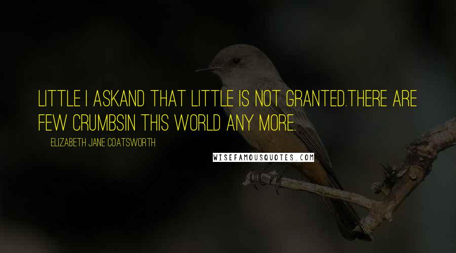 Elizabeth Jane Coatsworth Quotes: Little I askAnd that little is not granted.There are few crumbsIn this world any more.