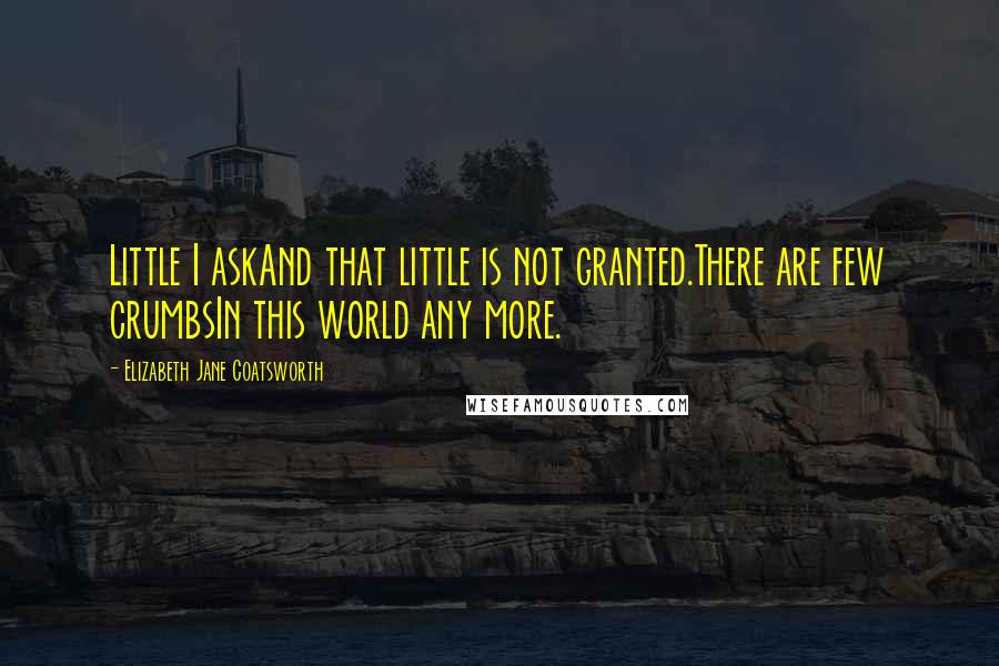 Elizabeth Jane Coatsworth Quotes: Little I askAnd that little is not granted.There are few crumbsIn this world any more.