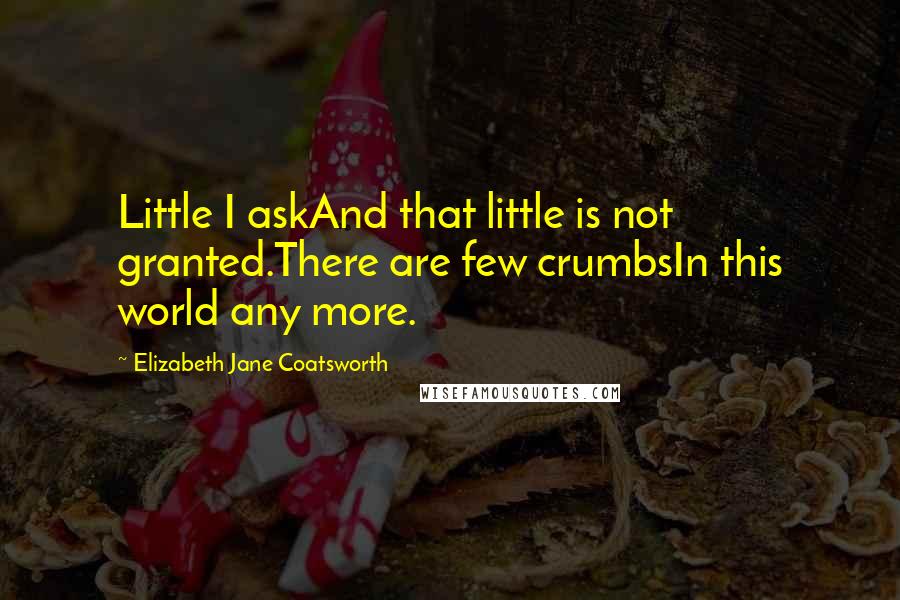 Elizabeth Jane Coatsworth Quotes: Little I askAnd that little is not granted.There are few crumbsIn this world any more.