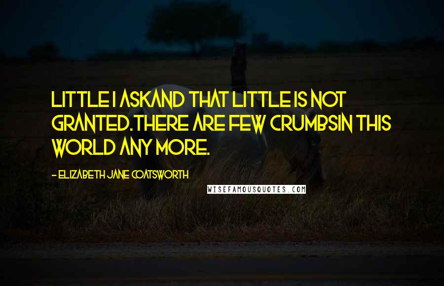 Elizabeth Jane Coatsworth Quotes: Little I askAnd that little is not granted.There are few crumbsIn this world any more.