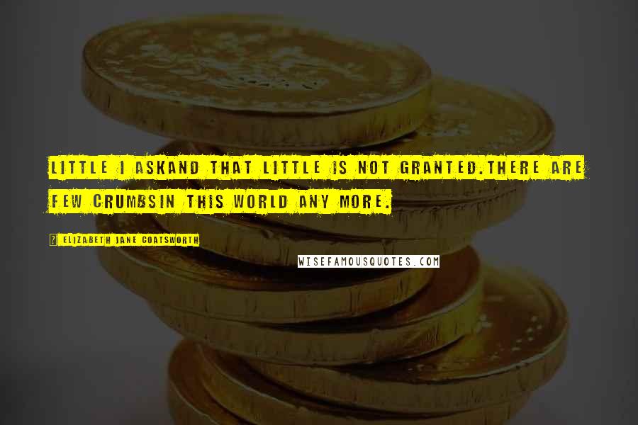 Elizabeth Jane Coatsworth Quotes: Little I askAnd that little is not granted.There are few crumbsIn this world any more.