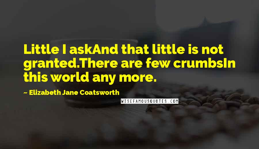 Elizabeth Jane Coatsworth Quotes: Little I askAnd that little is not granted.There are few crumbsIn this world any more.