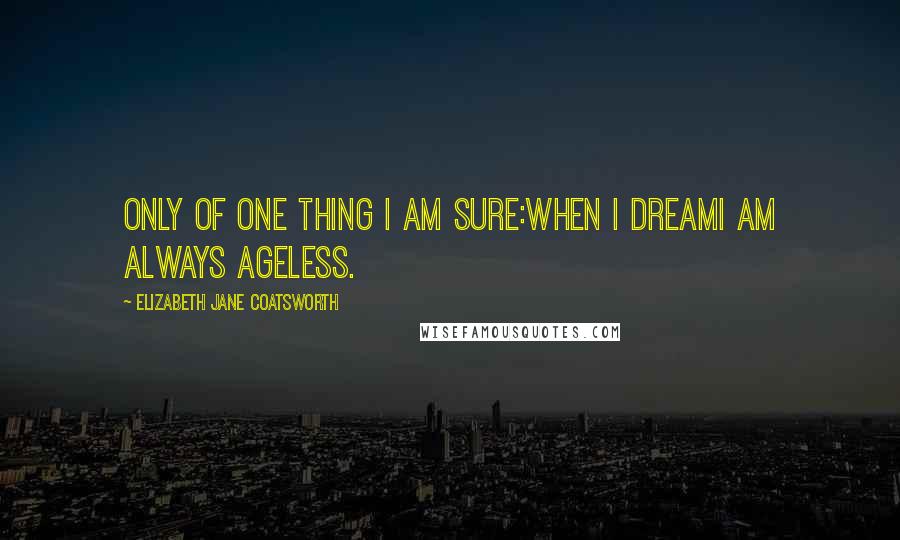 Elizabeth Jane Coatsworth Quotes: Only of one thing I am sure:when I dreamI am always ageless.