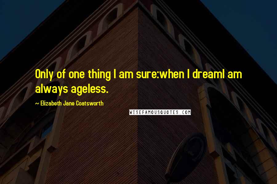 Elizabeth Jane Coatsworth Quotes: Only of one thing I am sure:when I dreamI am always ageless.
