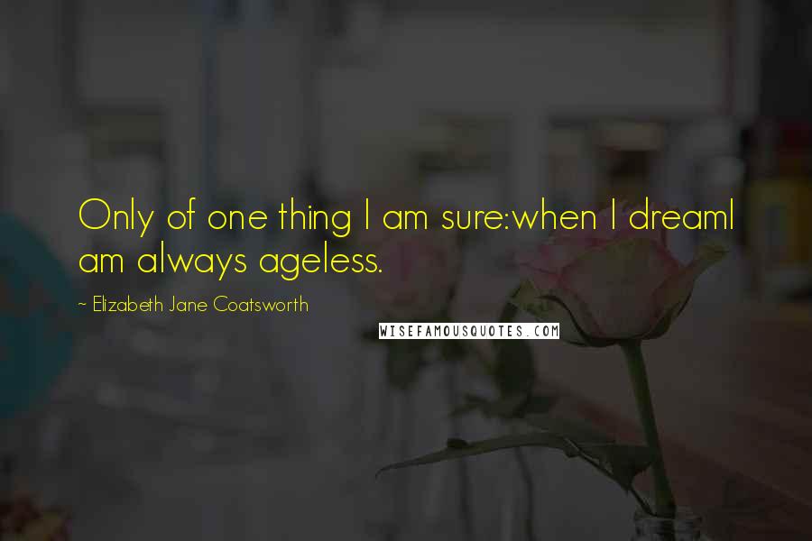 Elizabeth Jane Coatsworth Quotes: Only of one thing I am sure:when I dreamI am always ageless.