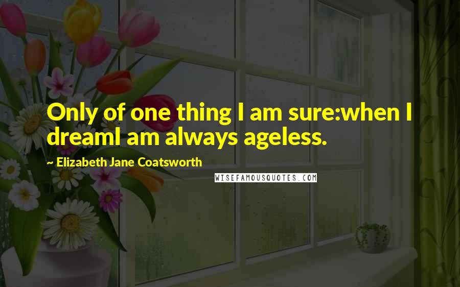 Elizabeth Jane Coatsworth Quotes: Only of one thing I am sure:when I dreamI am always ageless.