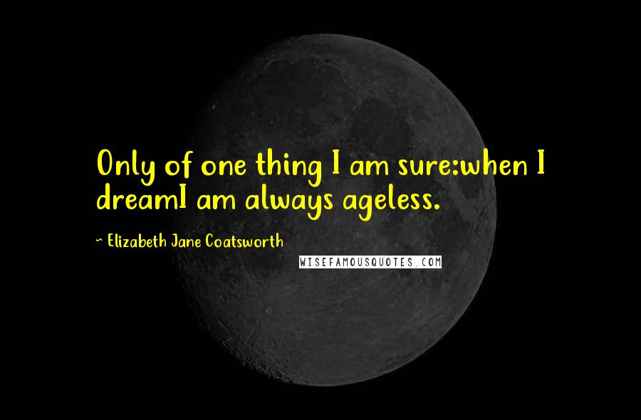 Elizabeth Jane Coatsworth Quotes: Only of one thing I am sure:when I dreamI am always ageless.