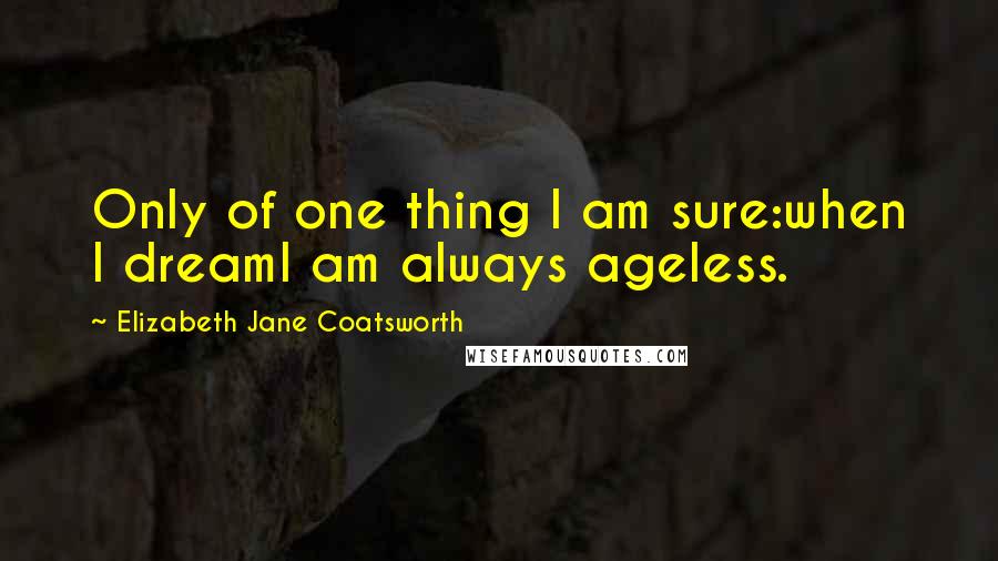 Elizabeth Jane Coatsworth Quotes: Only of one thing I am sure:when I dreamI am always ageless.