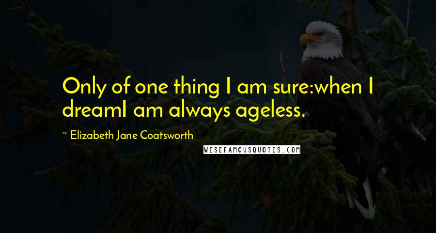 Elizabeth Jane Coatsworth Quotes: Only of one thing I am sure:when I dreamI am always ageless.