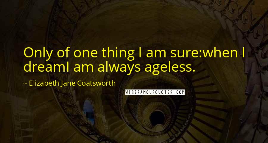 Elizabeth Jane Coatsworth Quotes: Only of one thing I am sure:when I dreamI am always ageless.