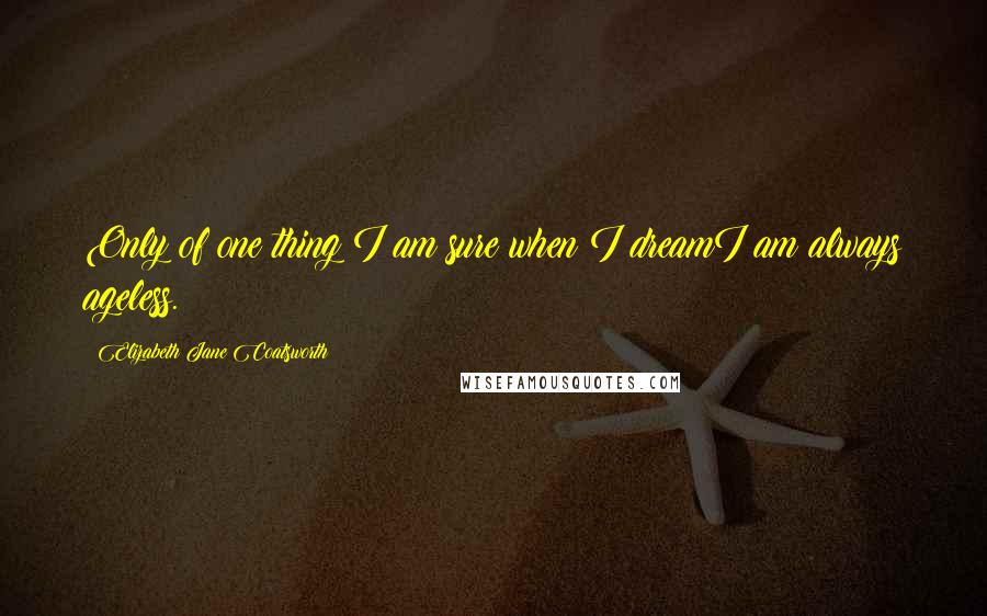 Elizabeth Jane Coatsworth Quotes: Only of one thing I am sure:when I dreamI am always ageless.