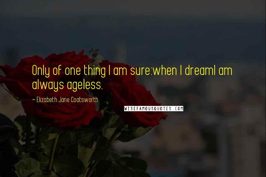 Elizabeth Jane Coatsworth Quotes: Only of one thing I am sure:when I dreamI am always ageless.