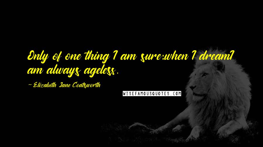 Elizabeth Jane Coatsworth Quotes: Only of one thing I am sure:when I dreamI am always ageless.