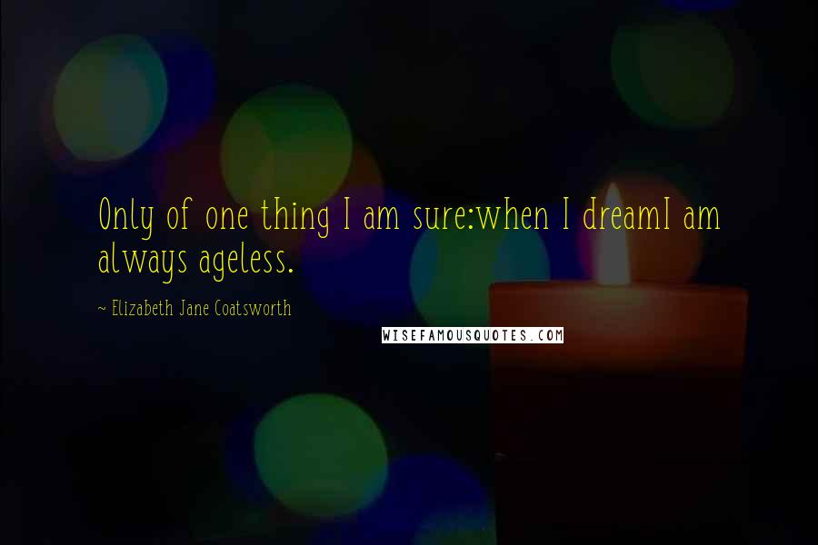 Elizabeth Jane Coatsworth Quotes: Only of one thing I am sure:when I dreamI am always ageless.