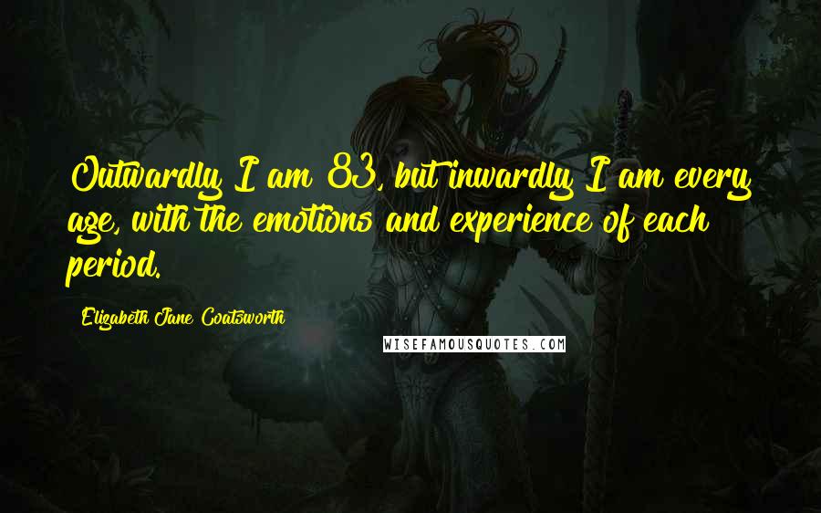 Elizabeth Jane Coatsworth Quotes: Outwardly I am 83, but inwardly I am every age, with the emotions and experience of each period.