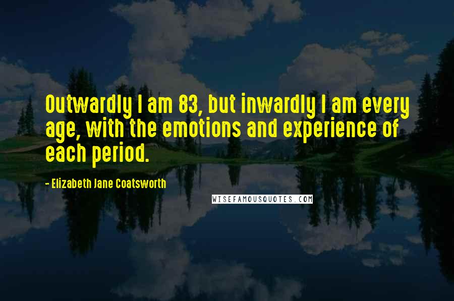 Elizabeth Jane Coatsworth Quotes: Outwardly I am 83, but inwardly I am every age, with the emotions and experience of each period.