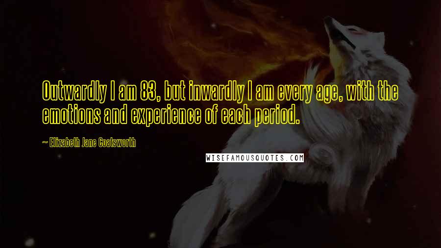 Elizabeth Jane Coatsworth Quotes: Outwardly I am 83, but inwardly I am every age, with the emotions and experience of each period.