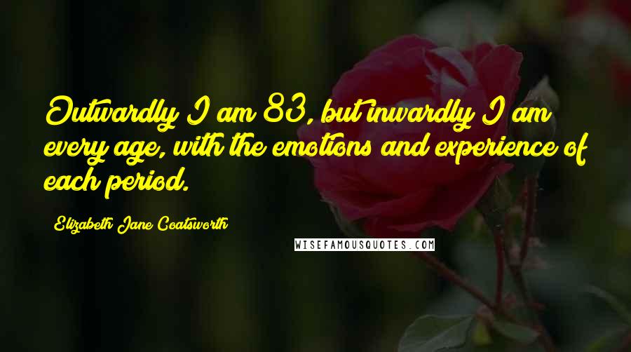 Elizabeth Jane Coatsworth Quotes: Outwardly I am 83, but inwardly I am every age, with the emotions and experience of each period.