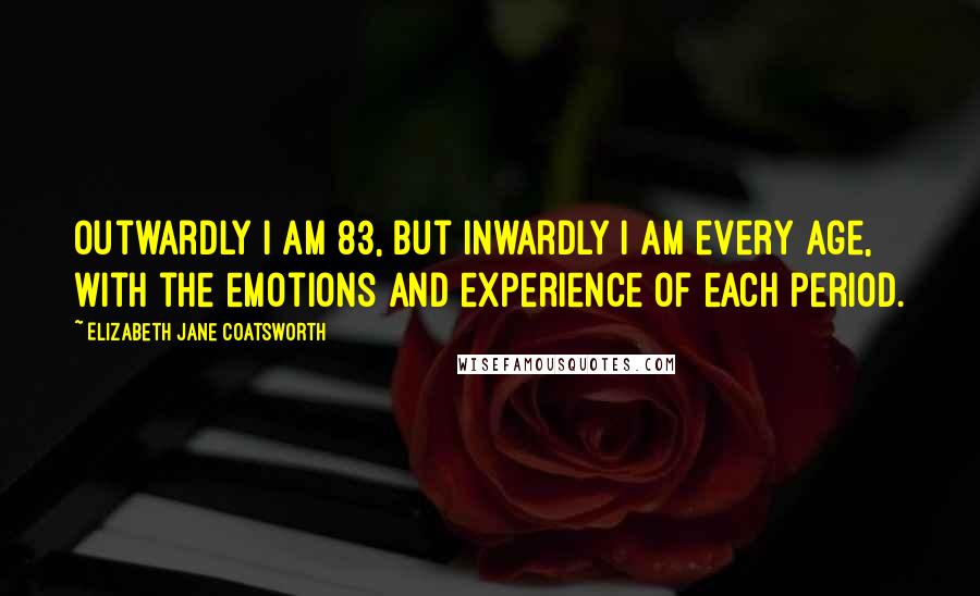 Elizabeth Jane Coatsworth Quotes: Outwardly I am 83, but inwardly I am every age, with the emotions and experience of each period.