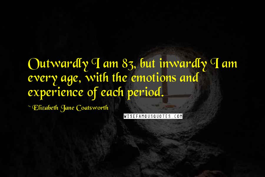 Elizabeth Jane Coatsworth Quotes: Outwardly I am 83, but inwardly I am every age, with the emotions and experience of each period.