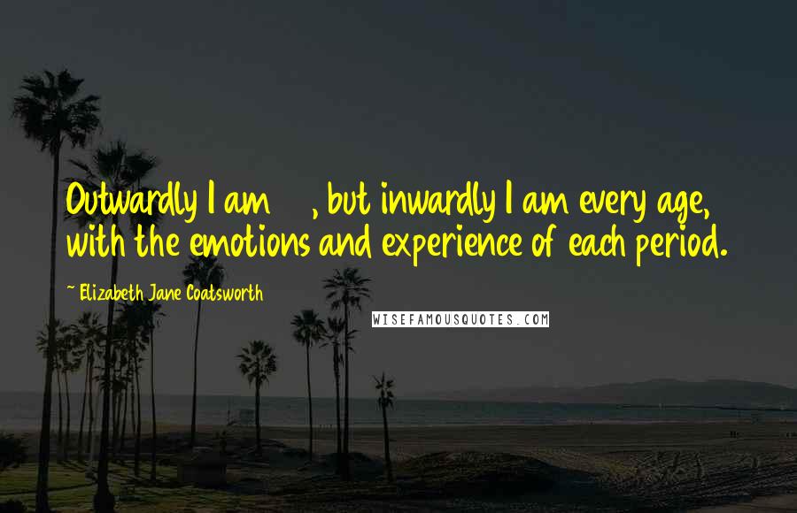 Elizabeth Jane Coatsworth Quotes: Outwardly I am 83, but inwardly I am every age, with the emotions and experience of each period.