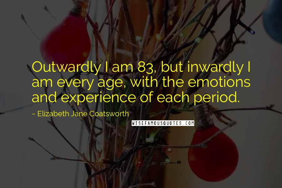 Elizabeth Jane Coatsworth Quotes: Outwardly I am 83, but inwardly I am every age, with the emotions and experience of each period.