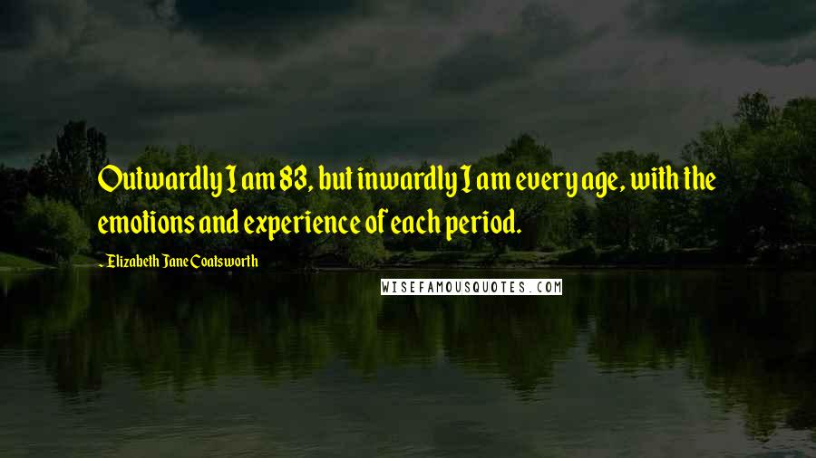 Elizabeth Jane Coatsworth Quotes: Outwardly I am 83, but inwardly I am every age, with the emotions and experience of each period.