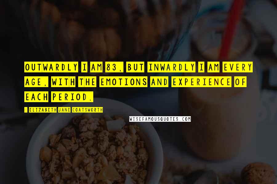 Elizabeth Jane Coatsworth Quotes: Outwardly I am 83, but inwardly I am every age, with the emotions and experience of each period.