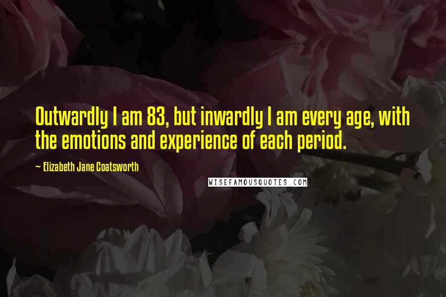 Elizabeth Jane Coatsworth Quotes: Outwardly I am 83, but inwardly I am every age, with the emotions and experience of each period.