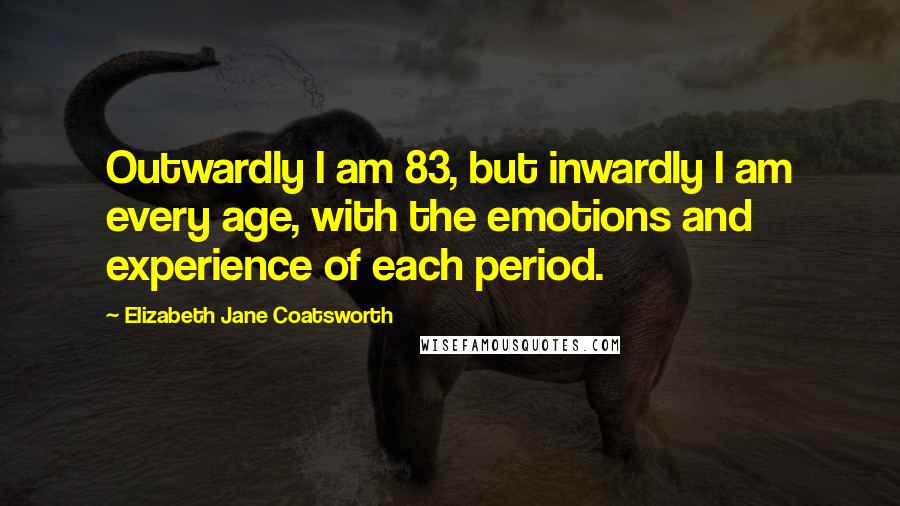 Elizabeth Jane Coatsworth Quotes: Outwardly I am 83, but inwardly I am every age, with the emotions and experience of each period.