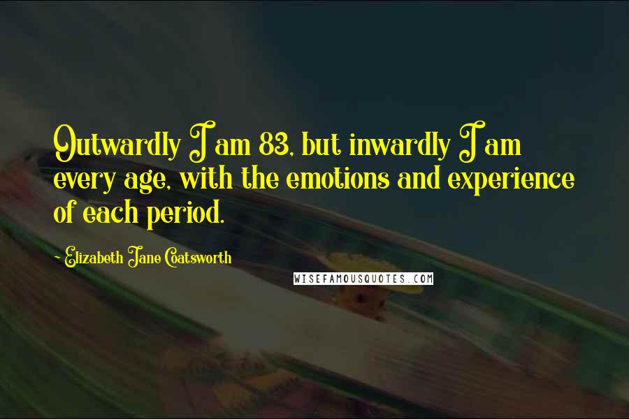 Elizabeth Jane Coatsworth Quotes: Outwardly I am 83, but inwardly I am every age, with the emotions and experience of each period.